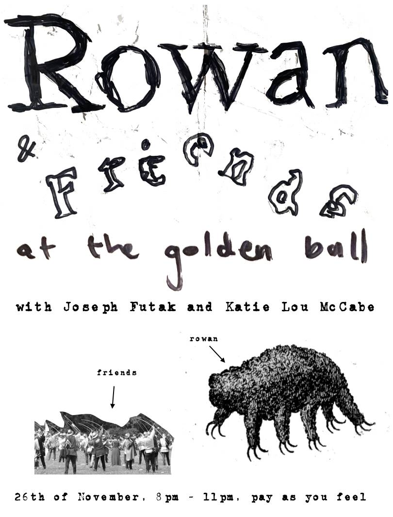 Rowan and Friends at the Golden Ball with Joseph Futak and Katie Lou McCabe. 26th of November, 8pm - 11pm, pay as you feel.